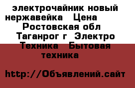 электрочайник новый нержавейка › Цена ­ 430 - Ростовская обл., Таганрог г. Электро-Техника » Бытовая техника   